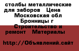 столбы металлические для заборов › Цена ­ 245 - Московская обл., Бронницы г. Строительство и ремонт » Материалы   